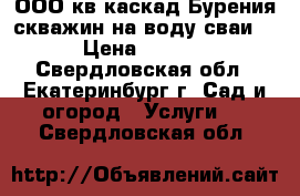 ООО кв-каскад Бурения скважин на воду сваи.  › Цена ­ 1 100 - Свердловская обл., Екатеринбург г. Сад и огород » Услуги   . Свердловская обл.